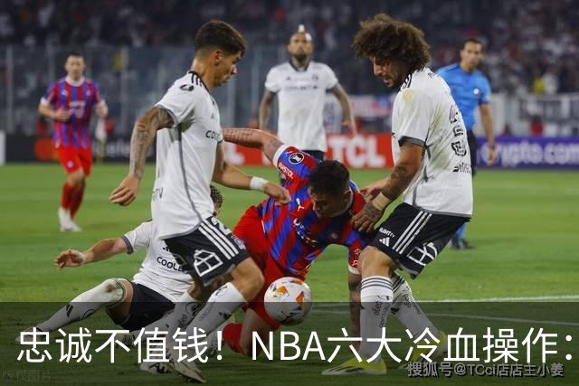 忠诚不值钱！NBA六大冷血操作：绿军两次上榜，韦德降薪反遭羞辱